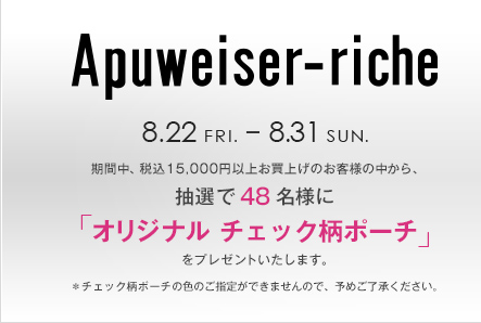 Apuweiser-riche 8.22 FRI. - 8.31 SUN. ԒAō15,000~ȏエグ̂ql̒AI48lɁuIWi `FbN|[`vv[g܂B`FbN|[`̐F̂w肪ł܂̂ŁA\߂B