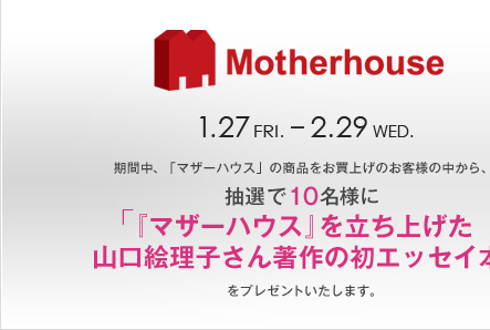 Motherhouse 1.27 FRI. - 2.29 WED. ���Ԓ��A�u�}�U�[�n�E�X�v�̏��i�������グ�̂��q�l�̒�����A���I��10���l�Ɂu�w�}�U�[�n�E�X�x�𗧂��グ���R���G���q���񒘍�̏��G�b�Z�C�{�v���v���[���g�������܂��B