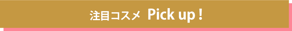 注目コスメ　Pick Up!