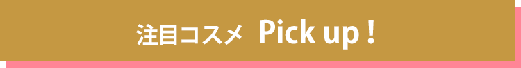 注目コスメ　Pick Up!
