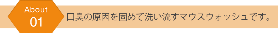 口臭の原因を固めて洗い流すマウスウォッシュです。