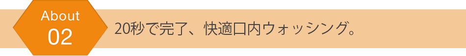 20秒で完了、快適口内ウォッシング。
