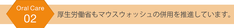 厚生労働省もマウスウォッシュの併用を推奨しています。
