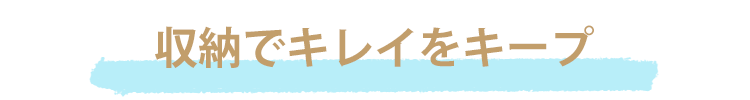 収納でキレイをキープ