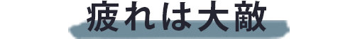 疲れは大敵