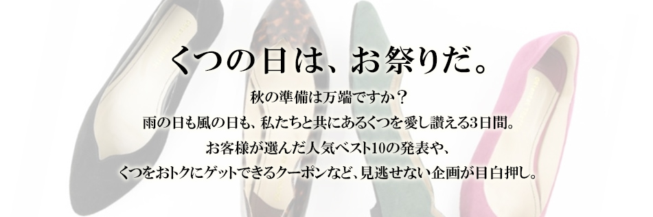 くつの日は、お祭りだ。  秋の準備は万端ですか？ 雨の日も風の日も、私たちと共にあるくつを愛し湛える3日間。お客様が選んだ人気ベスト10の発表や、くつをおトクにゲットできるクーポンなど、見逃せない企画が目白押し。