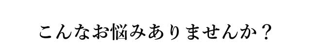 こんなお悩みありませんか？