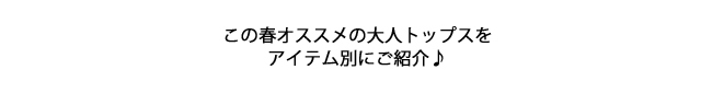 この春オススメの大人トップスをアイテム別にご紹介♪
