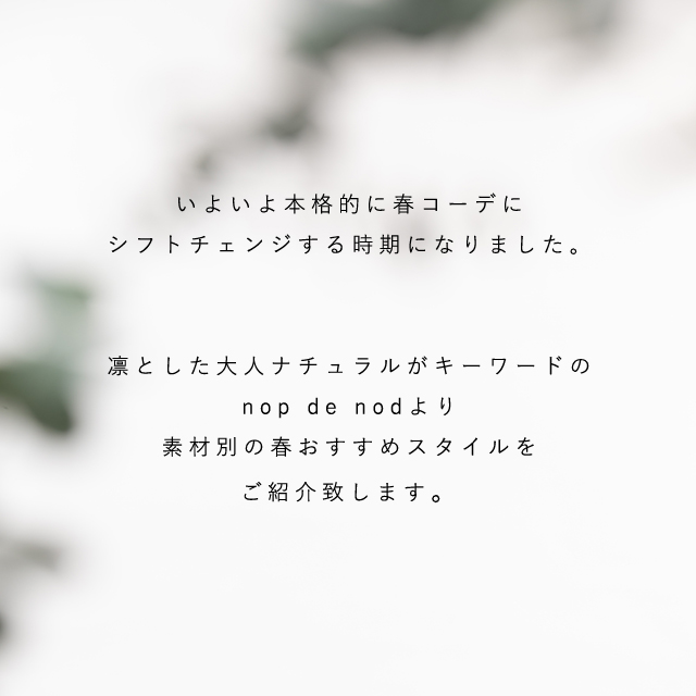 いよいよ本格的に春コーデにシフトチェンジする時期になりました。凛とした大人ナチュラルがキーワードのnop de nodより、素材別春のオススメスタイルをご紹介致します。