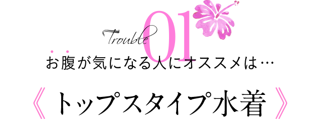 Trouble01 お腹が気になる人にオススメは…《トップスタイプ水着》