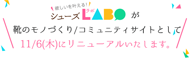 欲しいを叶える! シューズLABOが靴のモノづくり/コミュニティサイトとして11/6(木)にリニューアルいたします。
