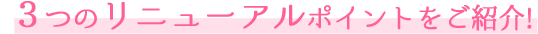 ３つのリニューアルポイントをご紹介!