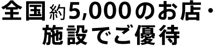 全国約5,000のお店・施設でご優待