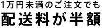 1万円未満のご注文でも配送料が半額