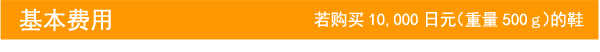 基本费用 若购买10,000日元（重量500g）的鞋