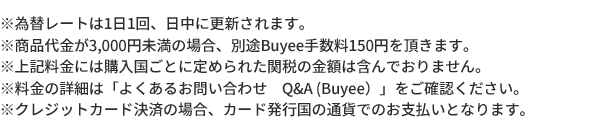 ※為替レートは1日1回、日中に更新されます。※Buyee手数料は商品代金が3,000円未満の場合さらに150円追加となります。※上記料金には購入国ごとに定められた関税の金額は含んでおりません。※料金の詳細は「よくあるお問い合わせ Q&A (Buyee）」をご確認ください。※クレジットカード発行国の通貨でのお支払いとなります。