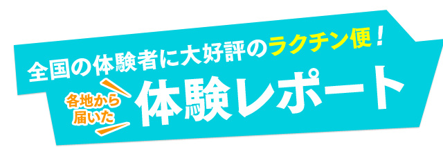 全国の体験者に大好評のラクチン便！ 各地から届いた体験レポート