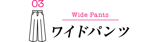 03 Wide Pants ワイドパンツ