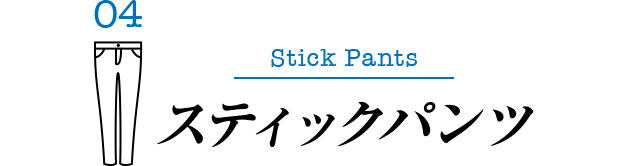 04 Stick Pants スティックパンツ