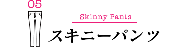 05 Skinny Pants スキニーパンツ