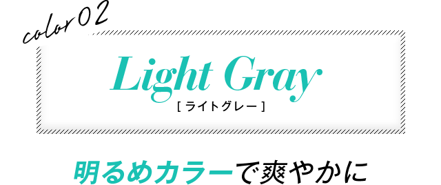 color02 Light Gray ［ライトグレー］　明るめカラーで爽やかに