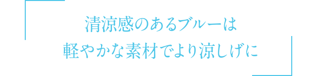 清涼感のあるブルーは軽やかな素材でより涼しげに