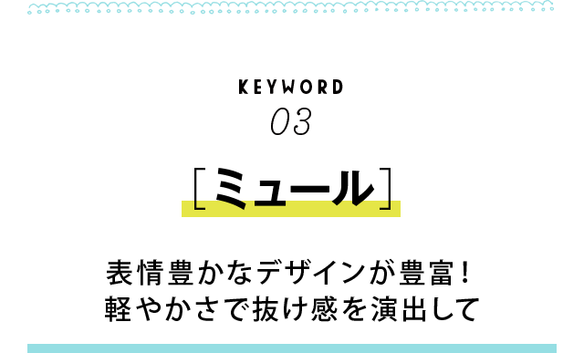 KEYWORD03 ［ミュール］　表情豊かなデザインが豊富！軽やかさで抜け感を演出して