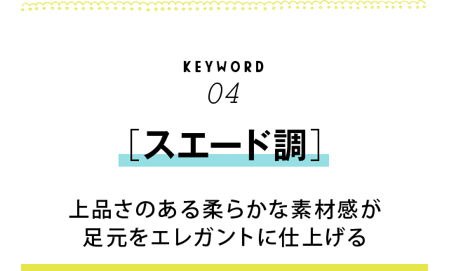 KEYWORD04 ［スエード調］　上品さのある柔らかな素材感が足元をエレガントに仕上げる