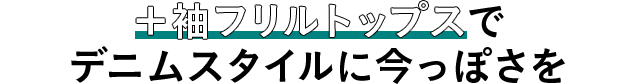 ＋袖フリルトップスでデニムスタイルに今っぽさを