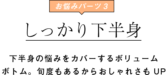 お悩みパーツ3 しっかり下半身　下半身の悩みをカバーするボリュームボトム。旬度もあるからおしゃれさもUP