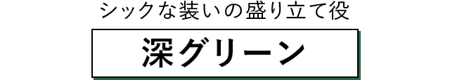 シックな装いの盛り立て役 深グリーン