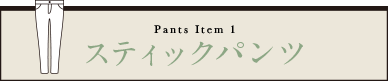 Pants Item 1 スティックパンツ