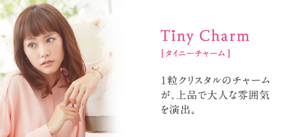 Tiny Charm[タイニーチャーム] 1 粒クリスタルのチャームが、上品で大人な雰囲気を演出。