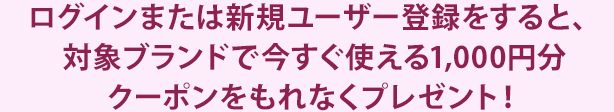 ログインまたは新規ユーザー登録をすると、対象ブランドで今すぐ使える1,000円分のクーポンをもれなくプレゼント！
