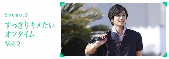 Scene.3 すっきりキメたいオフタイム vol.2