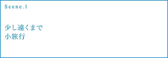 Scene.1 少し遠くまで小旅行