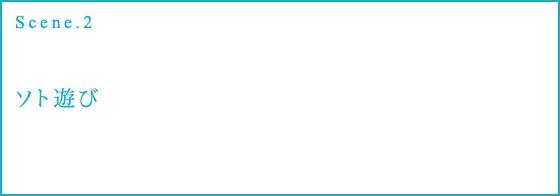 Scene.2 ソト遊び