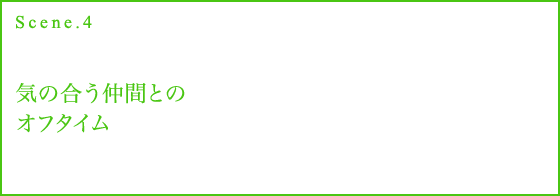 Scene.4 気の合う仲間とのオフタイム