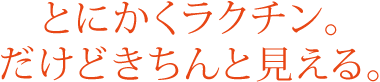 とにかくラクチン、だけどきちんと見える。