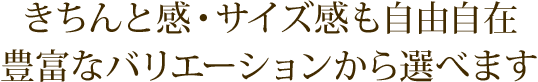 きちんと感・サイズ感も自由自在豊富なバリエーションから選べます