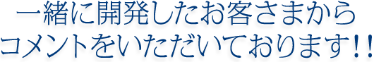 一緒に開発したお客さまからコメントをいただいております！