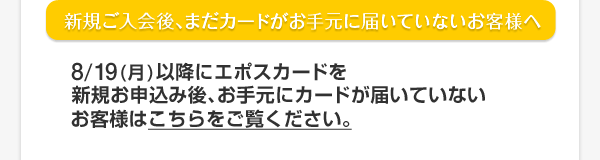 新規ご入会後、まだカードがお手元に届いていないお客様へ