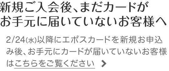 新規ご入会後、まだカードがお手元に届いていないお客様へ