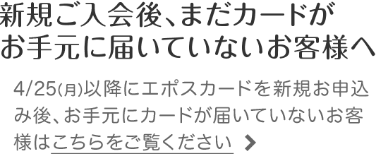 新規ご入会後、まだカードがお手元に届いていないお客様へ