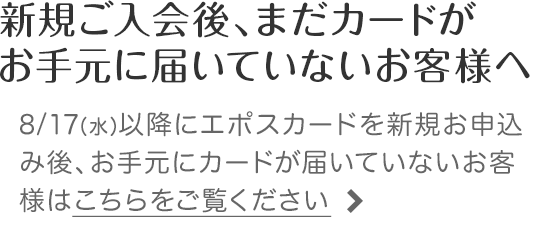 新規ご入会後、まだカードがお手元に届いていないお客様へ