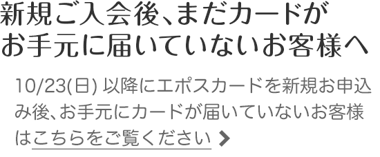 新規ご入会後、まだカードがお手元に届いていないお客様へ