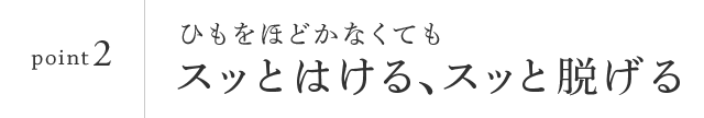 point2　スッとはける、スッと脱げる