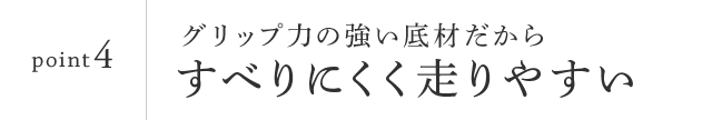 point4　滑りにくく走りやすい