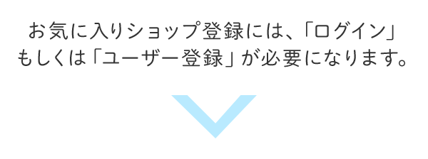 お気に入りショップ登録には、「ログイン」もしくは「ユーザー登録」が必要になります。