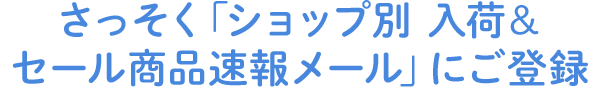 さっそく「ショップ別 入荷&セール商品速報メール」にご登録